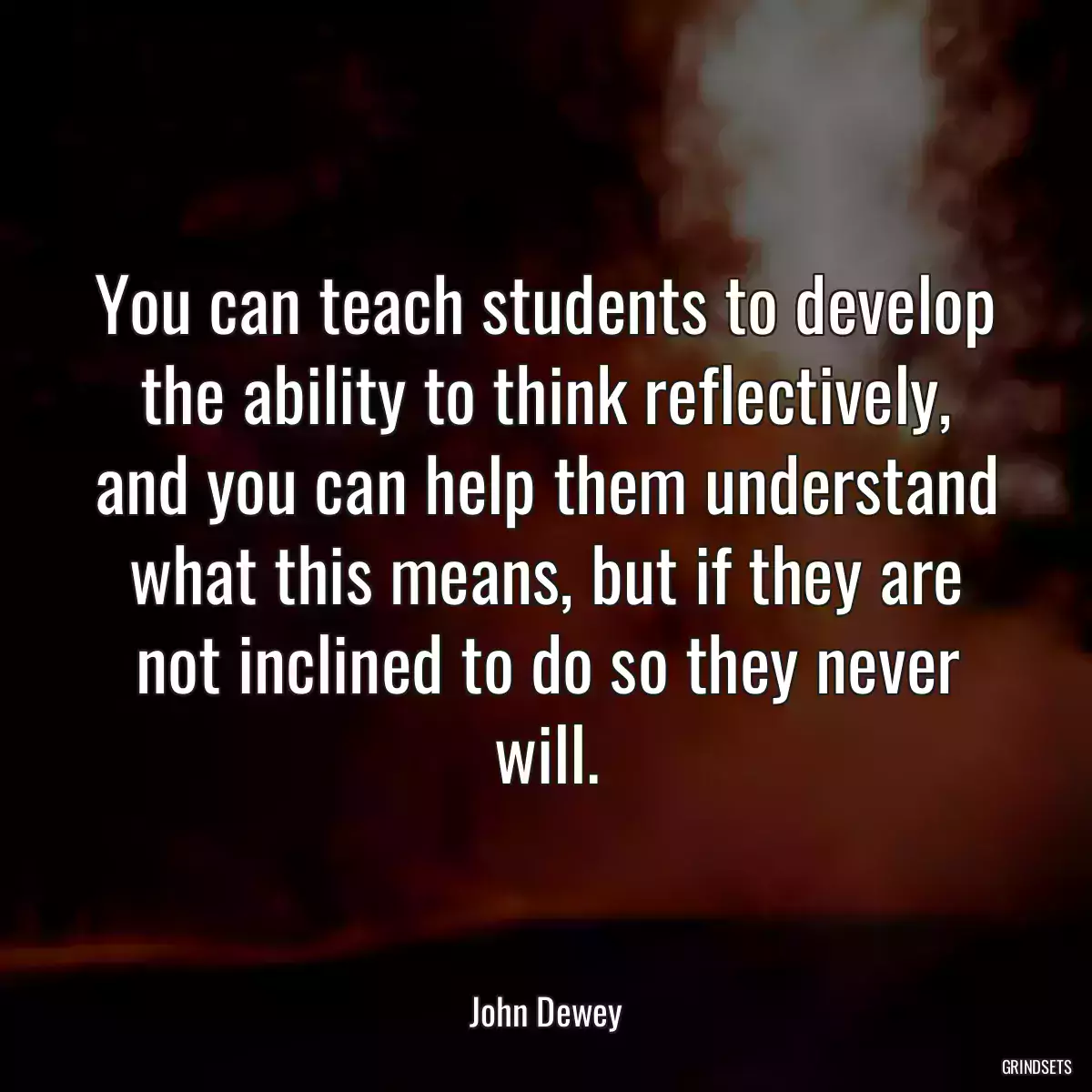 You can teach students to develop the ability to think reflectively, and you can help them understand what this means, but if they are not inclined to do so they never will.