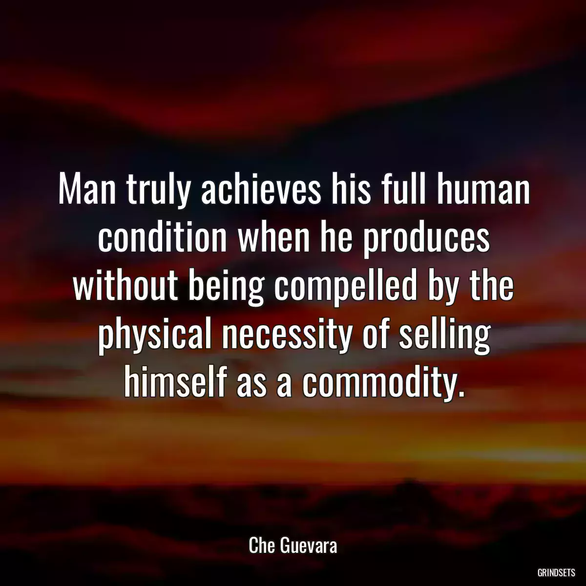 Man truly achieves his full human condition when he produces without being compelled by the physical necessity of selling himself as a commodity.