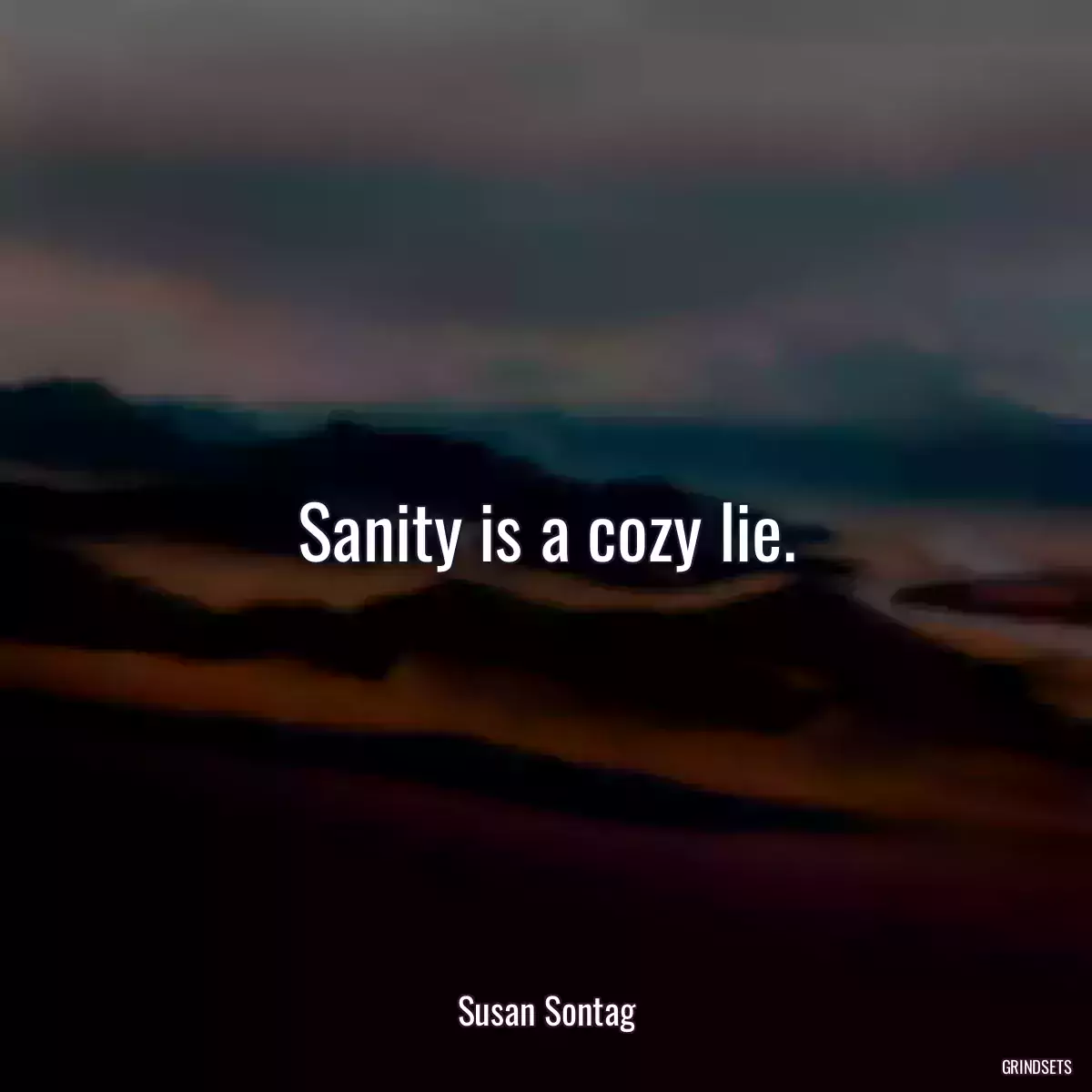 Sanity is a cozy lie.