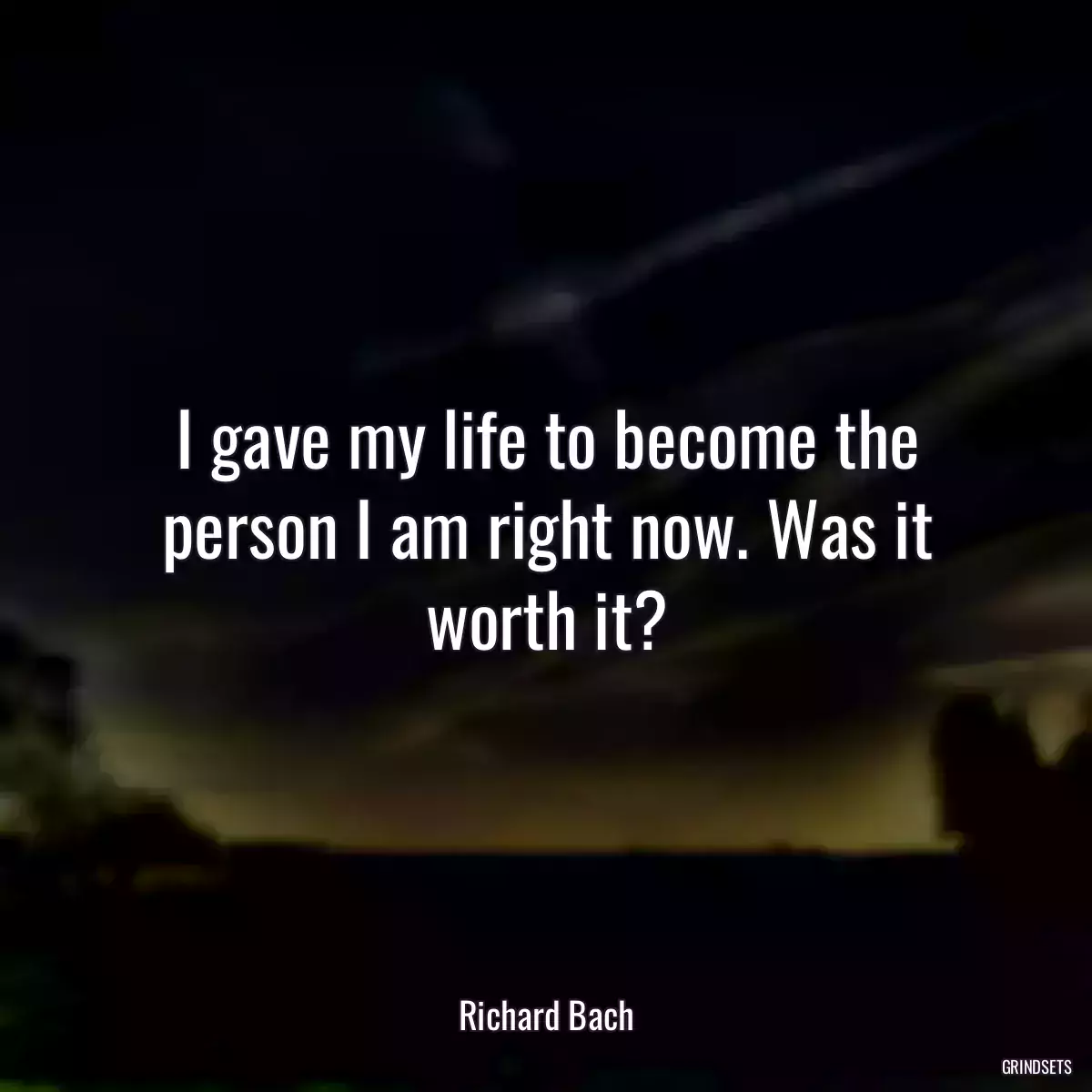 I gave my life to become the person I am right now. Was it worth it?