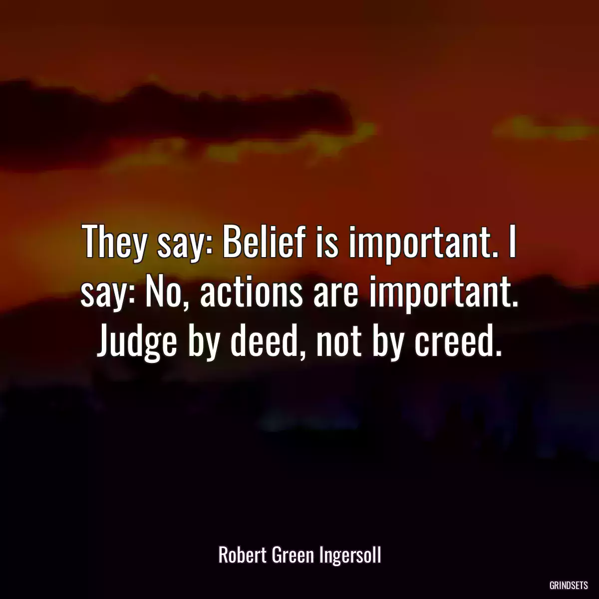 They say: Belief is important. I say: No, actions are important. Judge by deed, not by creed.