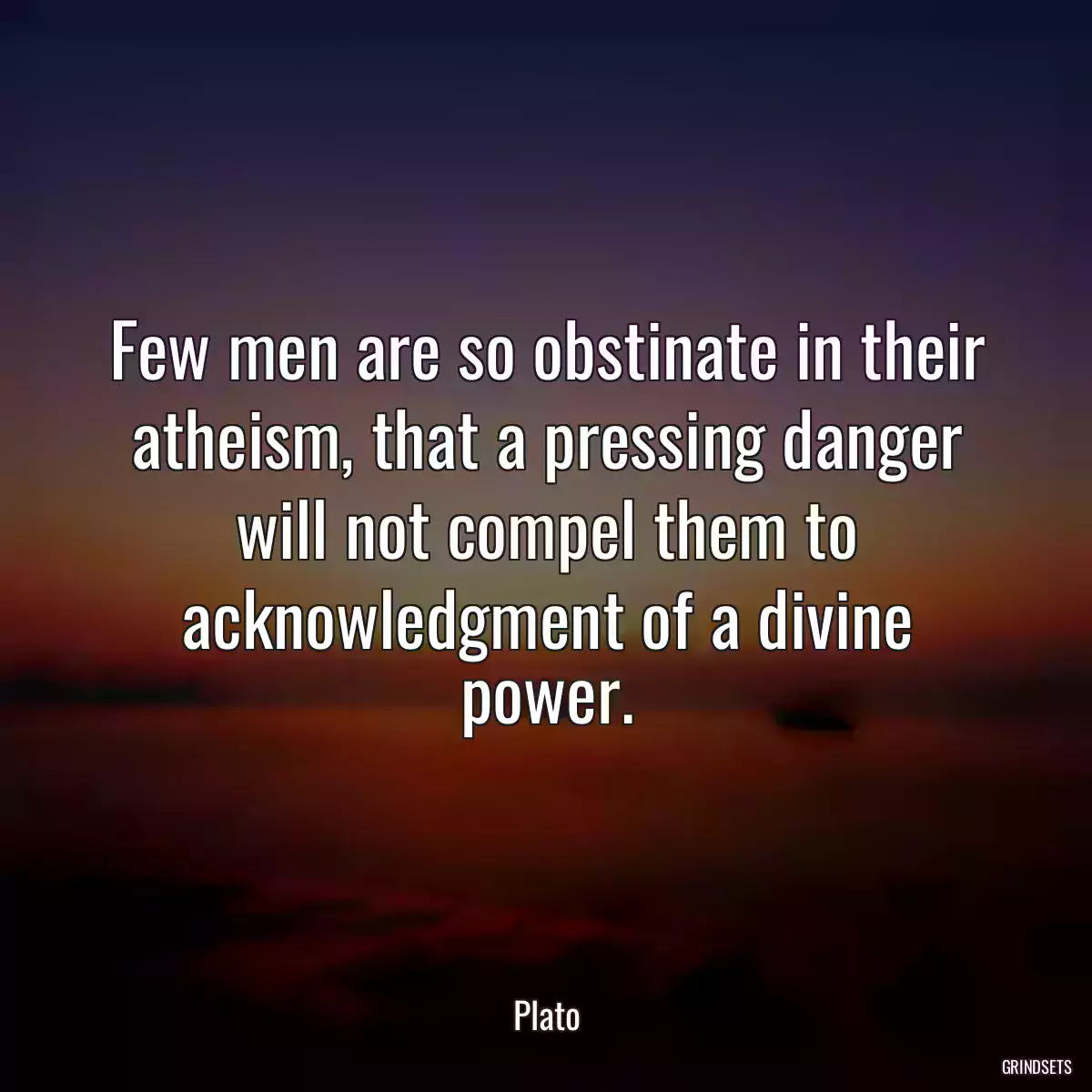 Few men are so obstinate in their atheism, that a pressing danger will not compel them to acknowledgment of a divine power.