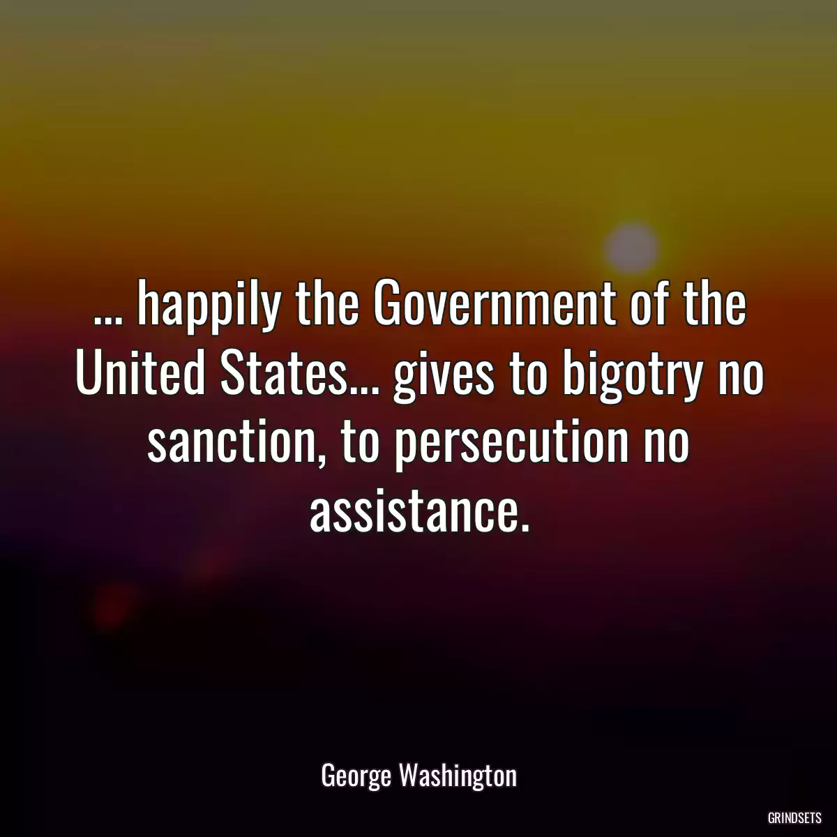 ... happily the Government of the United States... gives to bigotry no sanction, to persecution no assistance.