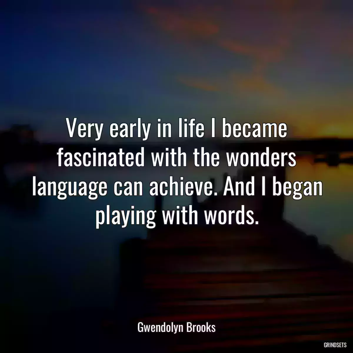 Very early in life I became fascinated with the wonders language can achieve. And I began playing with words.