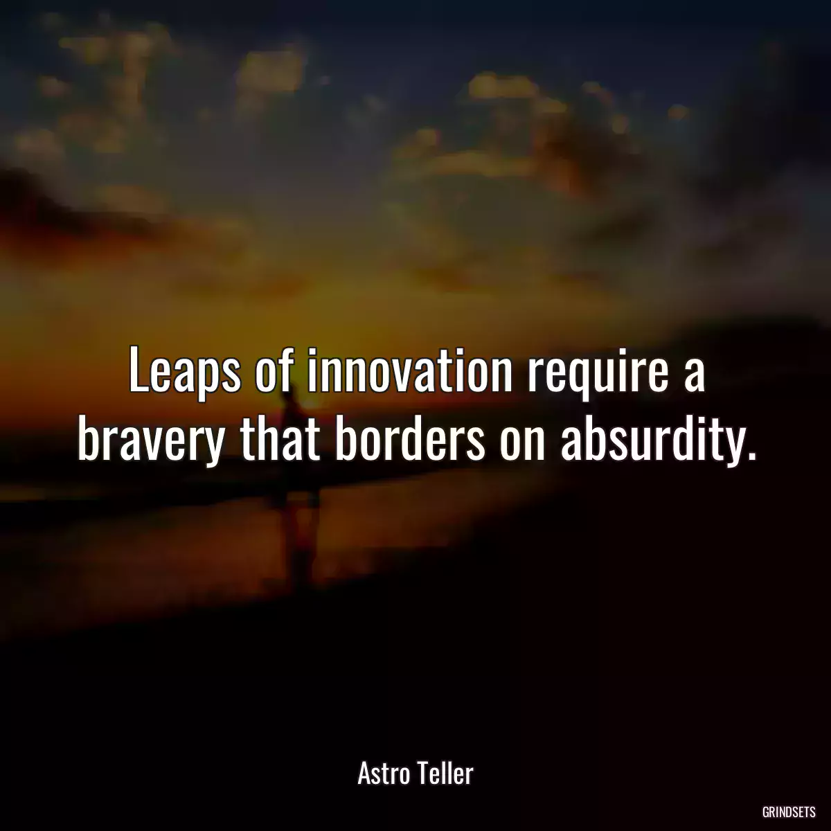 Leaps of innovation require a bravery that borders on absurdity.