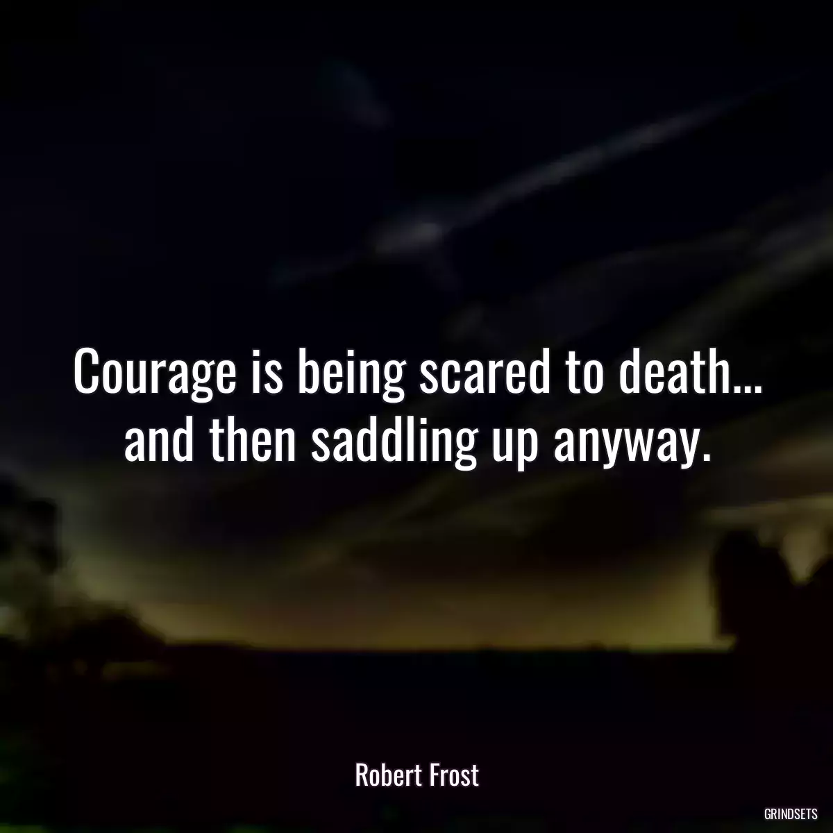 Courage is being scared to death... and then saddling up anyway.