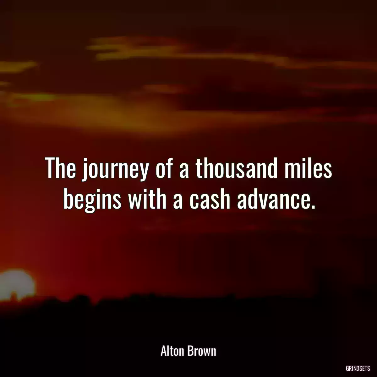 The journey of a thousand miles begins with a cash advance.