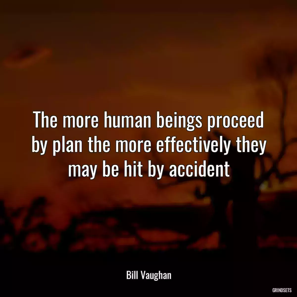 The more human beings proceed by plan the more effectively they may be hit by accident