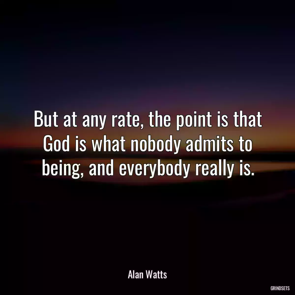 But at any rate, the point is that God is what nobody admits to being, and everybody really is.