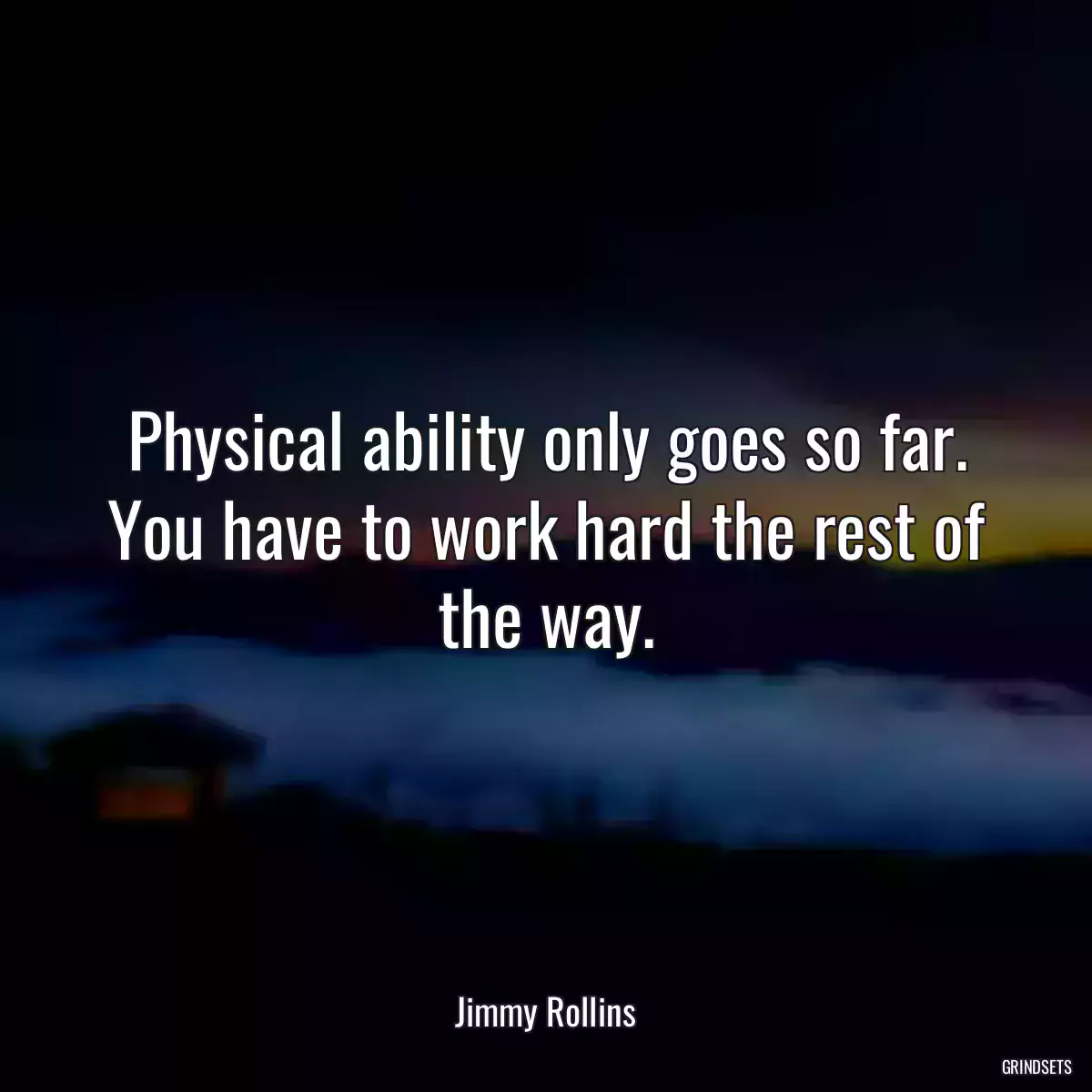 Physical ability only goes so far. You have to work hard the rest of the way.