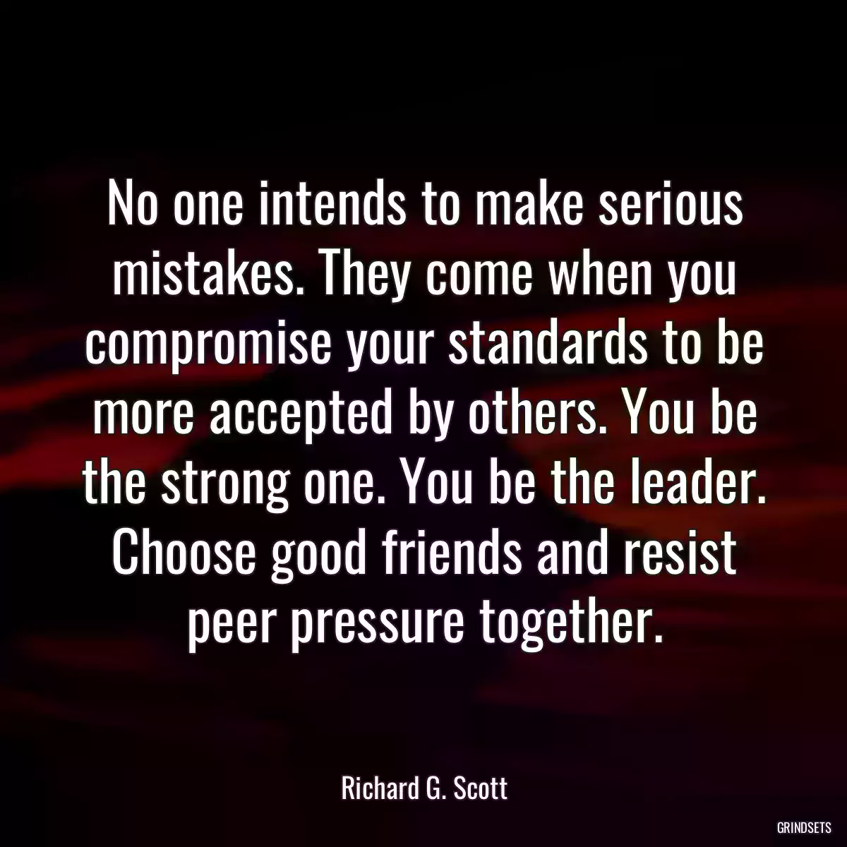 No one intends to make serious mistakes. They come when you compromise your standards to be more accepted by others. You be the strong one. You be the leader. Choose good friends and resist peer pressure together.