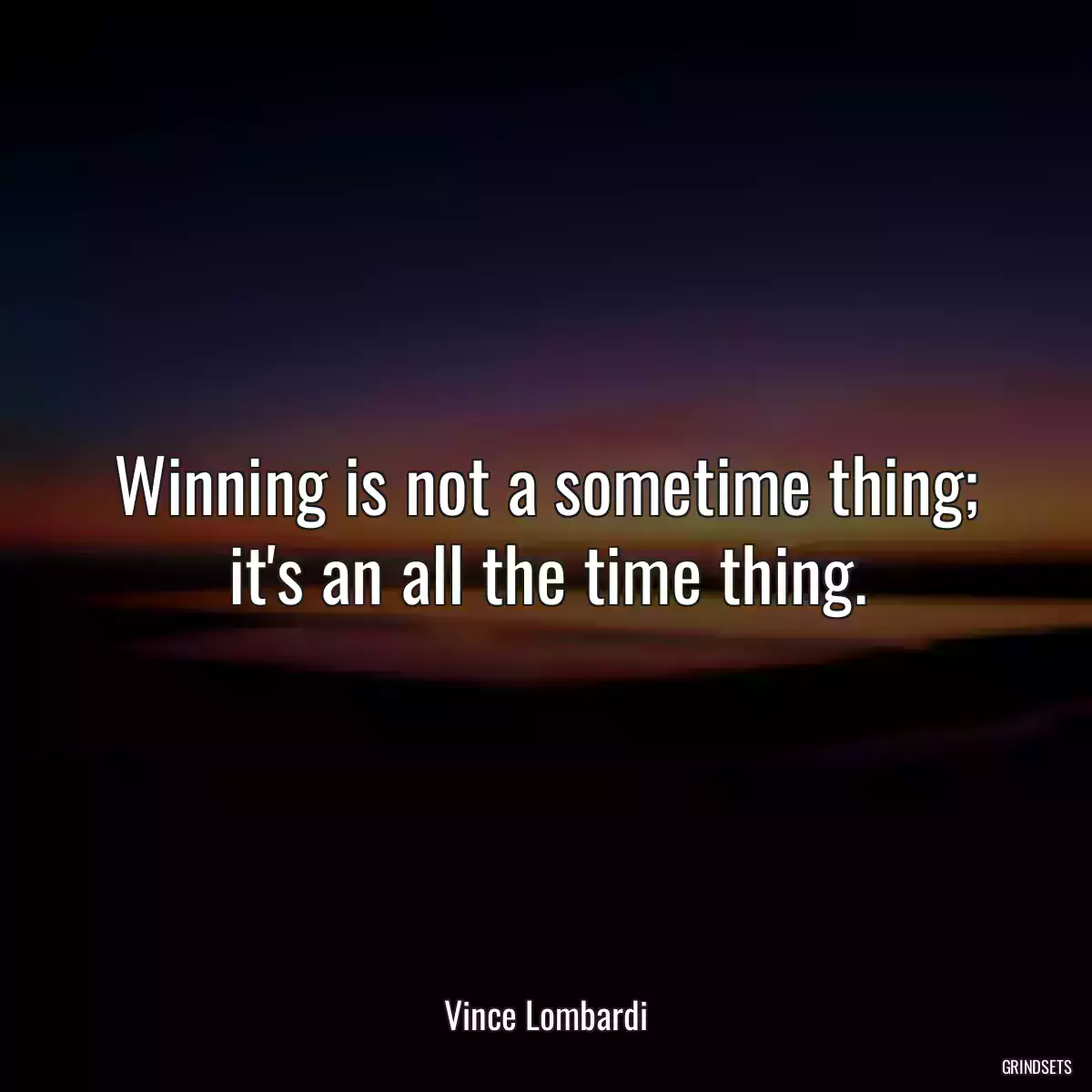 Winning is not a sometime thing; it\'s an all the time thing.