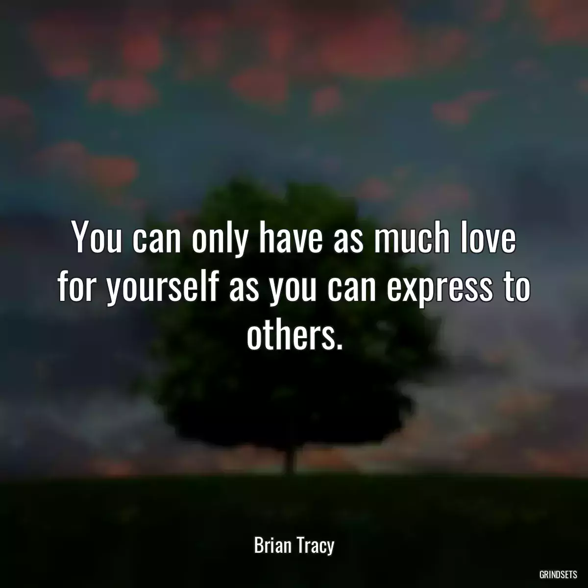 You can only have as much love for yourself as you can express to others.