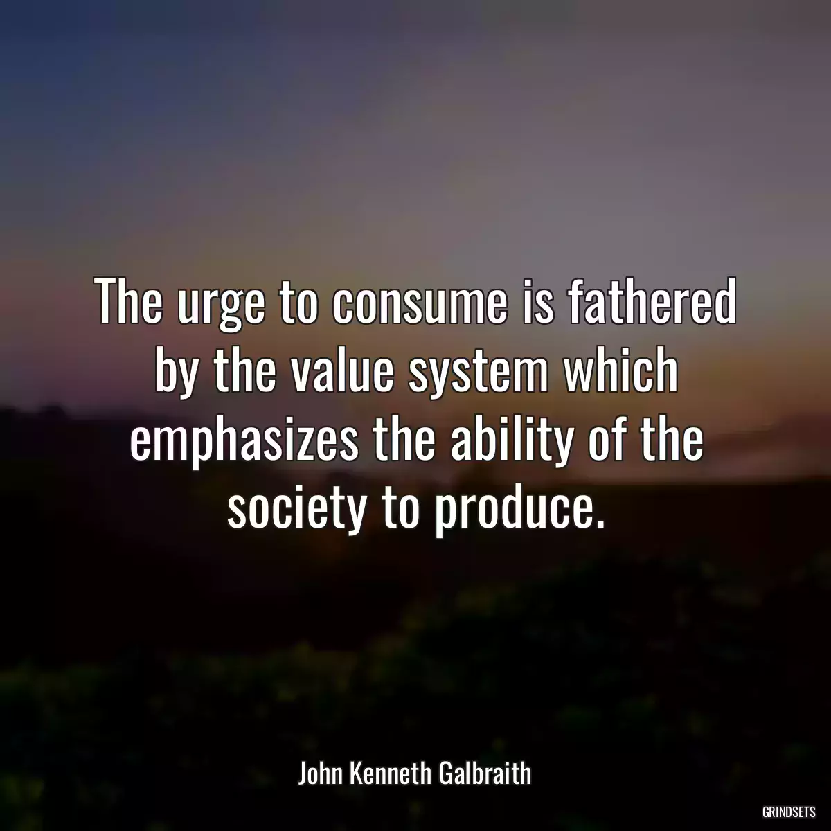 The urge to consume is fathered by the value system which emphasizes the ability of the society to produce.