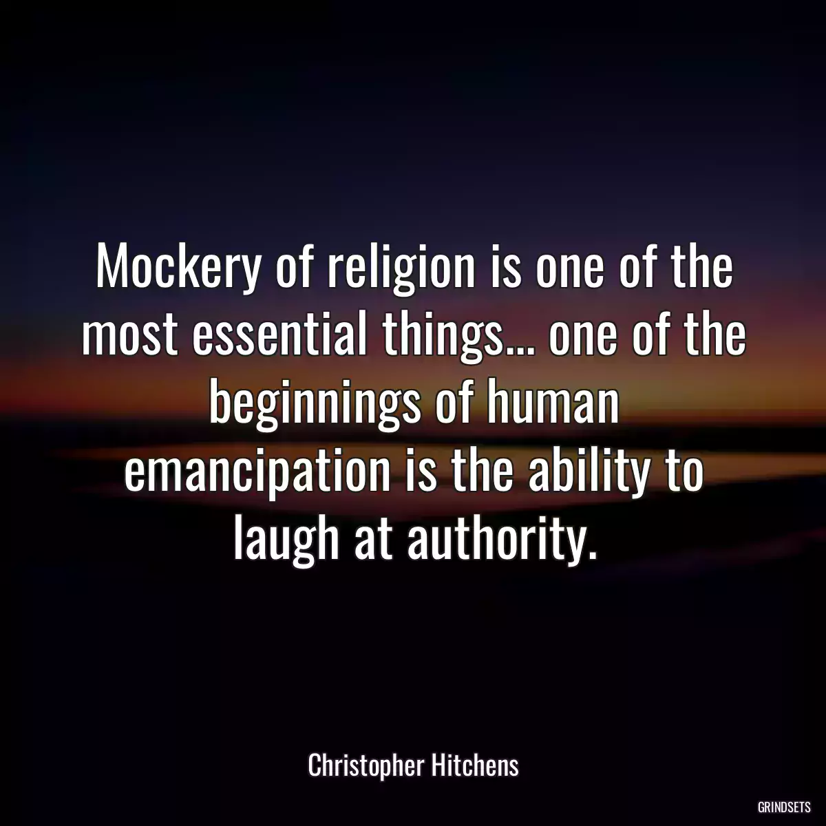 Mockery of religion is one of the most essential things... one of the beginnings of human emancipation is the ability to laugh at authority.