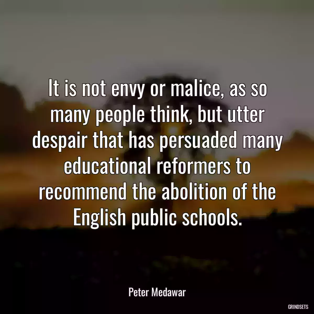 It is not envy or malice, as so many people think, but utter despair that has persuaded many educational reformers to recommend the abolition of the English public schools.