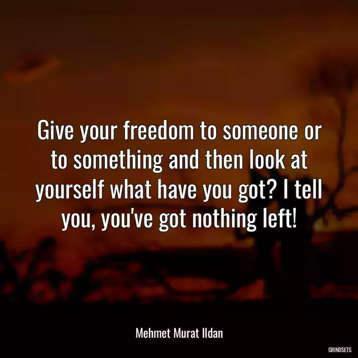 Give your freedom to someone or to something and then look at yourself what have you got? I tell you, you\'ve got nothing left!