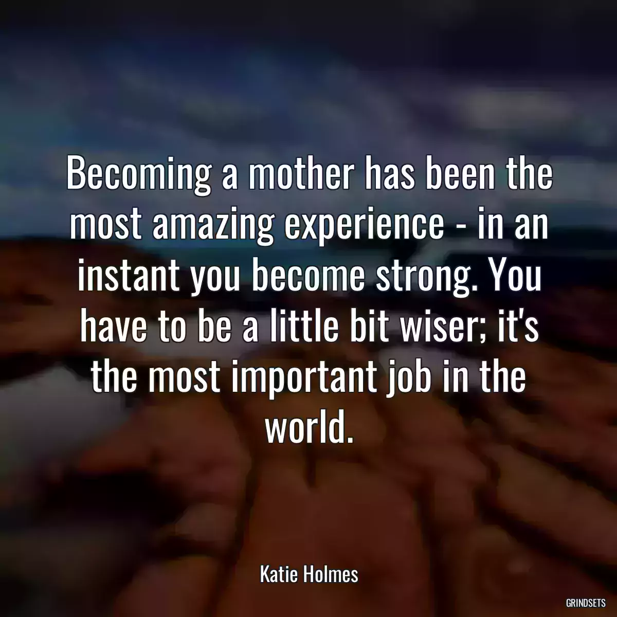 Becoming a mother has been the most amazing experience - in an instant you become strong. You have to be a little bit wiser; it\'s the most important job in the world.