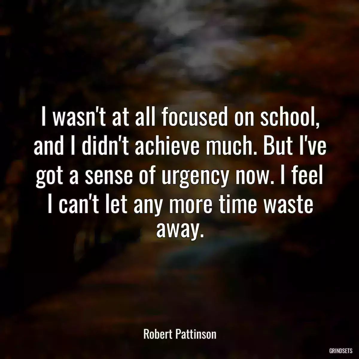 I wasn\'t at all focused on school, and I didn\'t achieve much. But I\'ve got a sense of urgency now. I feel I can\'t let any more time waste away.