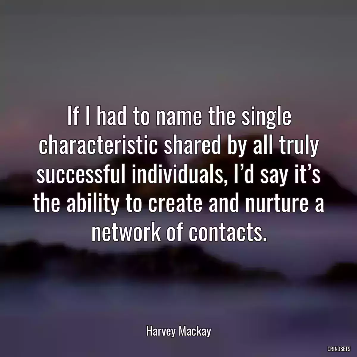 If I had to name the single characteristic shared by all truly successful individuals, I’d say it’s the ability to create and nurture a network of contacts.