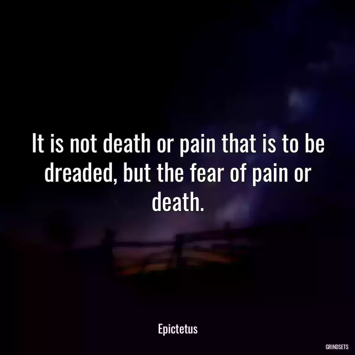 It is not death or pain that is to be dreaded, but the fear of pain or death.