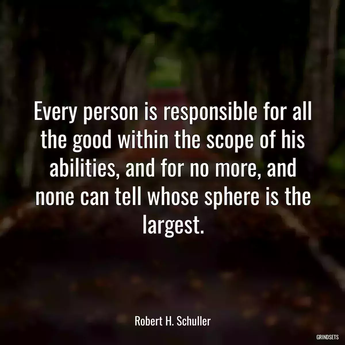 Every person is responsible for all the good within the scope of his abilities, and for no more, and none can tell whose sphere is the largest.