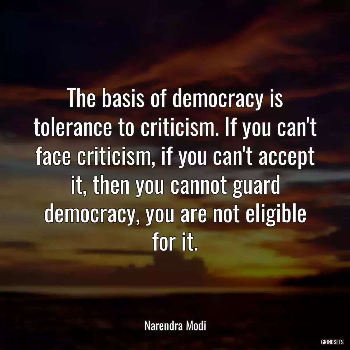 The basis of democracy is tolerance to criticism. If you can\'t face criticism, if you can\'t accept it, then you cannot guard democracy, you are not eligible for it.