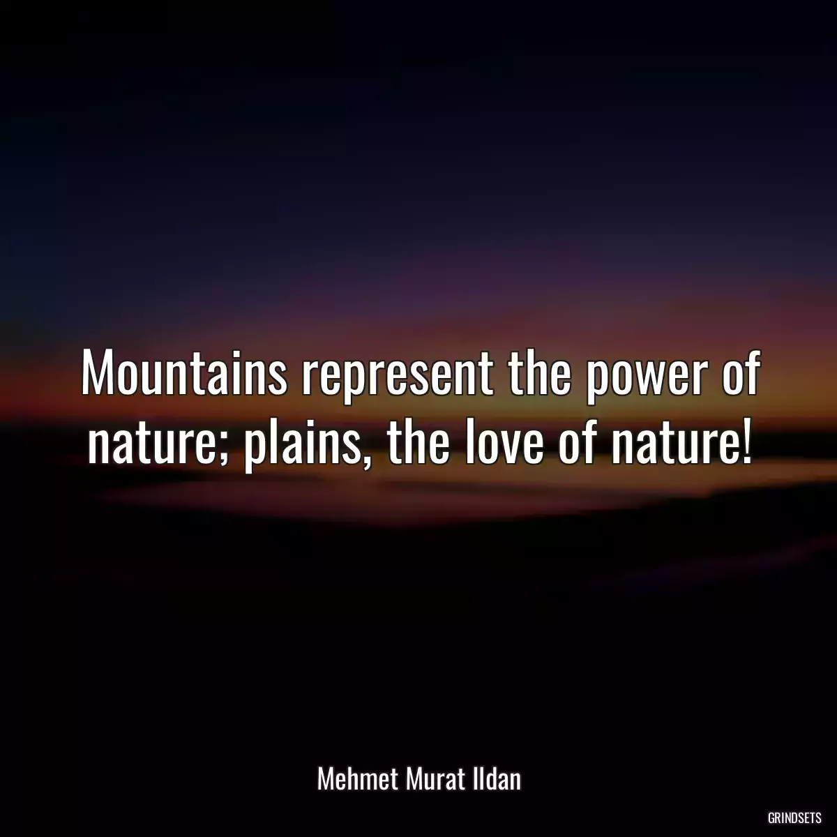 Mountains represent the power of nature; plains, the love of nature!