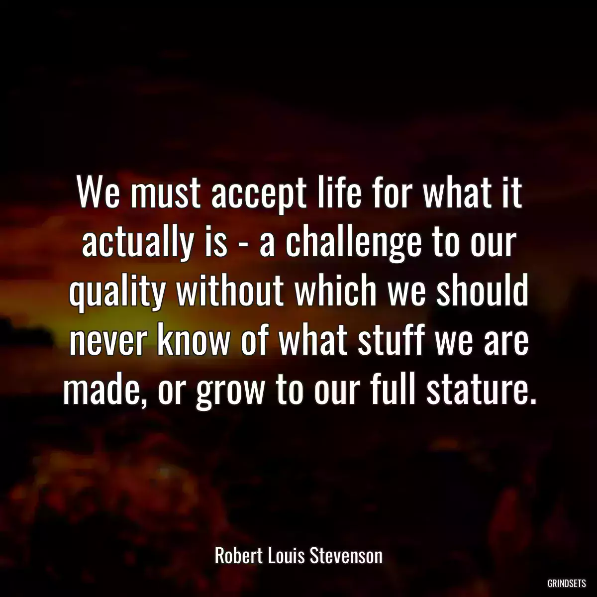 We must accept life for what it actually is - a challenge to our quality without which we should never know of what stuff we are made, or grow to our full stature.