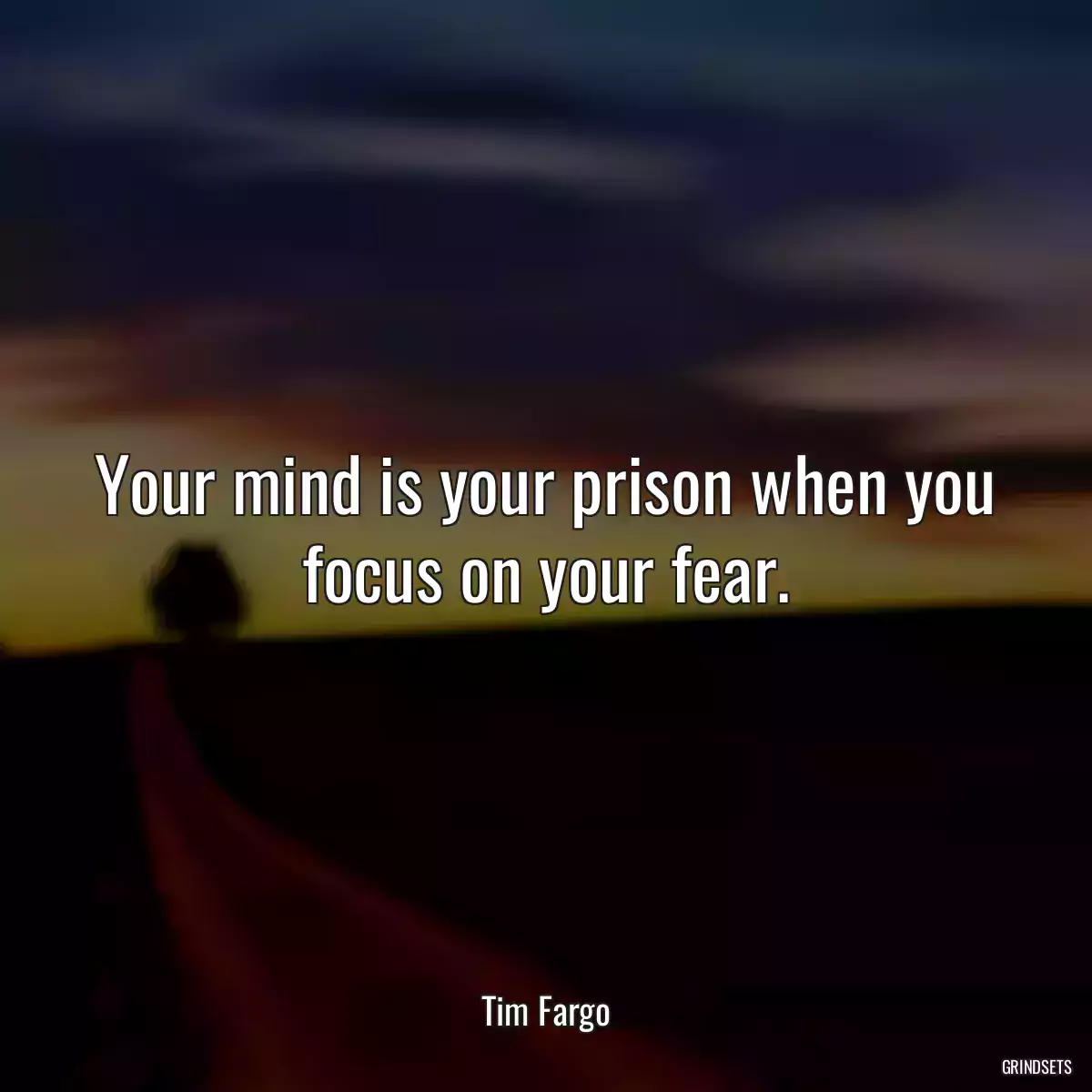 Your mind is your prison when you focus on your fear.