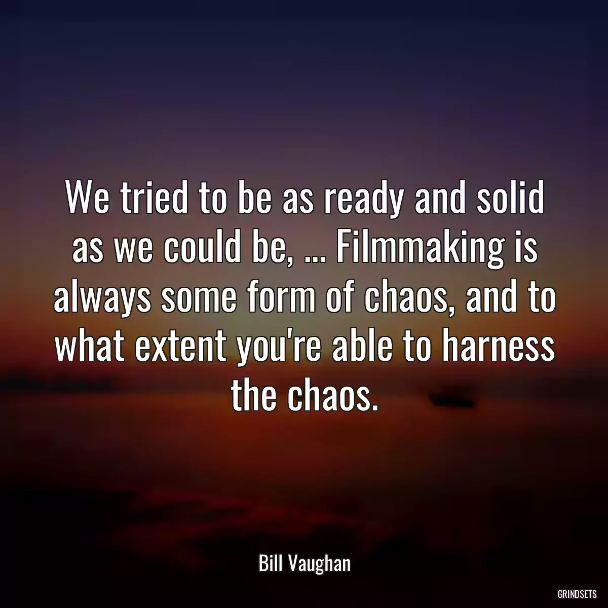 We tried to be as ready and solid as we could be, ... Filmmaking is always some form of chaos, and to what extent you\'re able to harness the chaos.