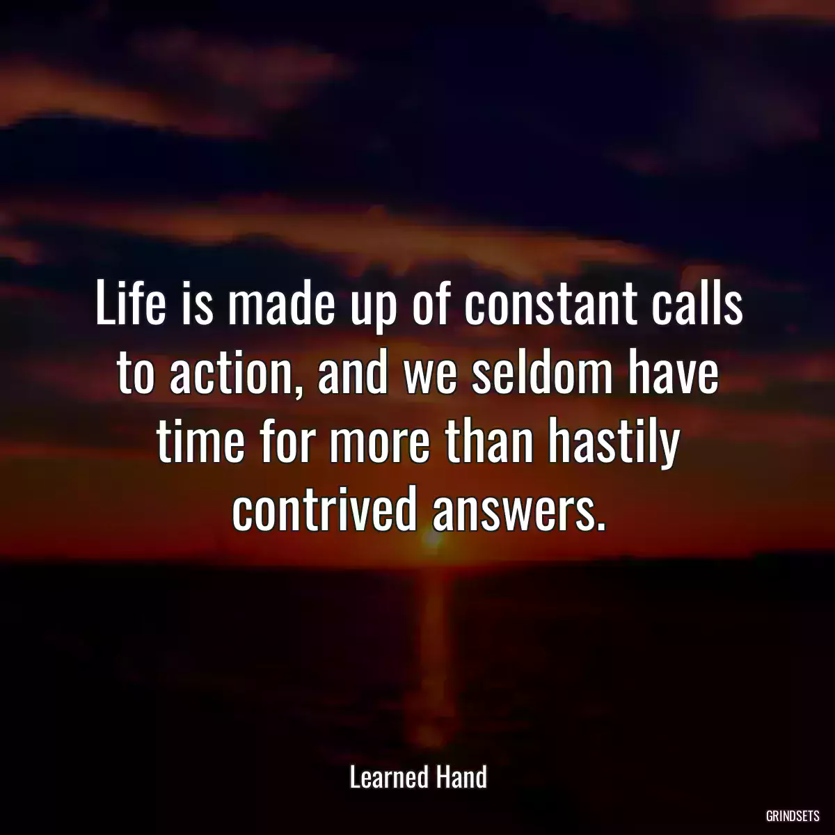 Life is made up of constant calls to action, and we seldom have time for more than hastily contrived answers.