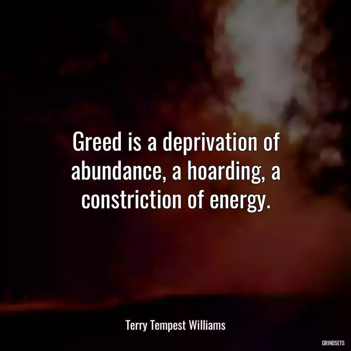 Greed is a deprivation of abundance, a hoarding, a constriction of energy.