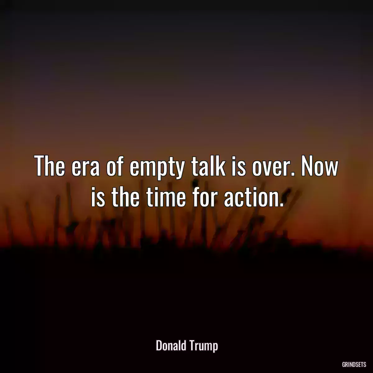 The era of empty talk is over. Now is the time for action.