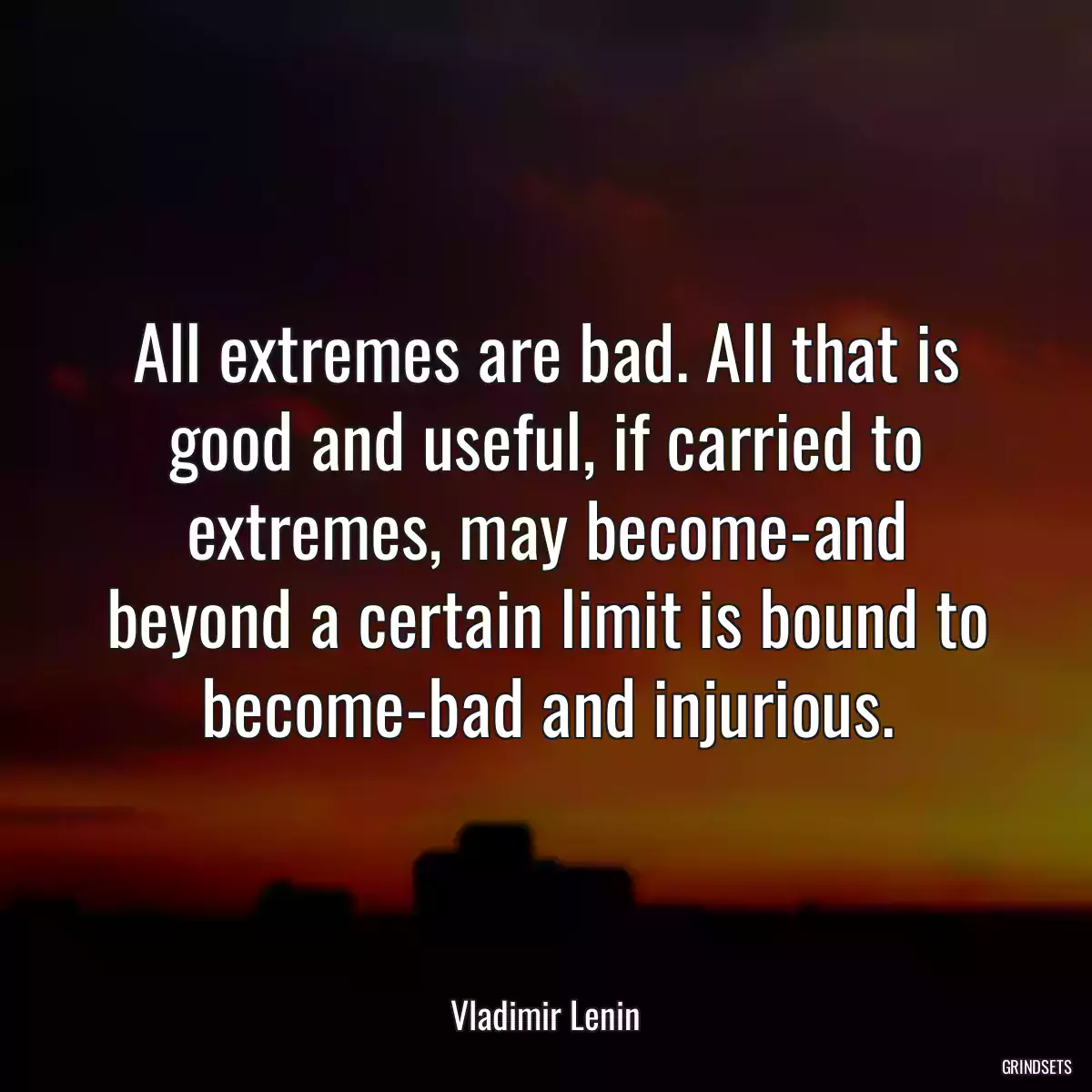 All extremes are bad. All that is good and useful, if carried to extremes, may become-and beyond a certain limit is bound to become-bad and injurious.