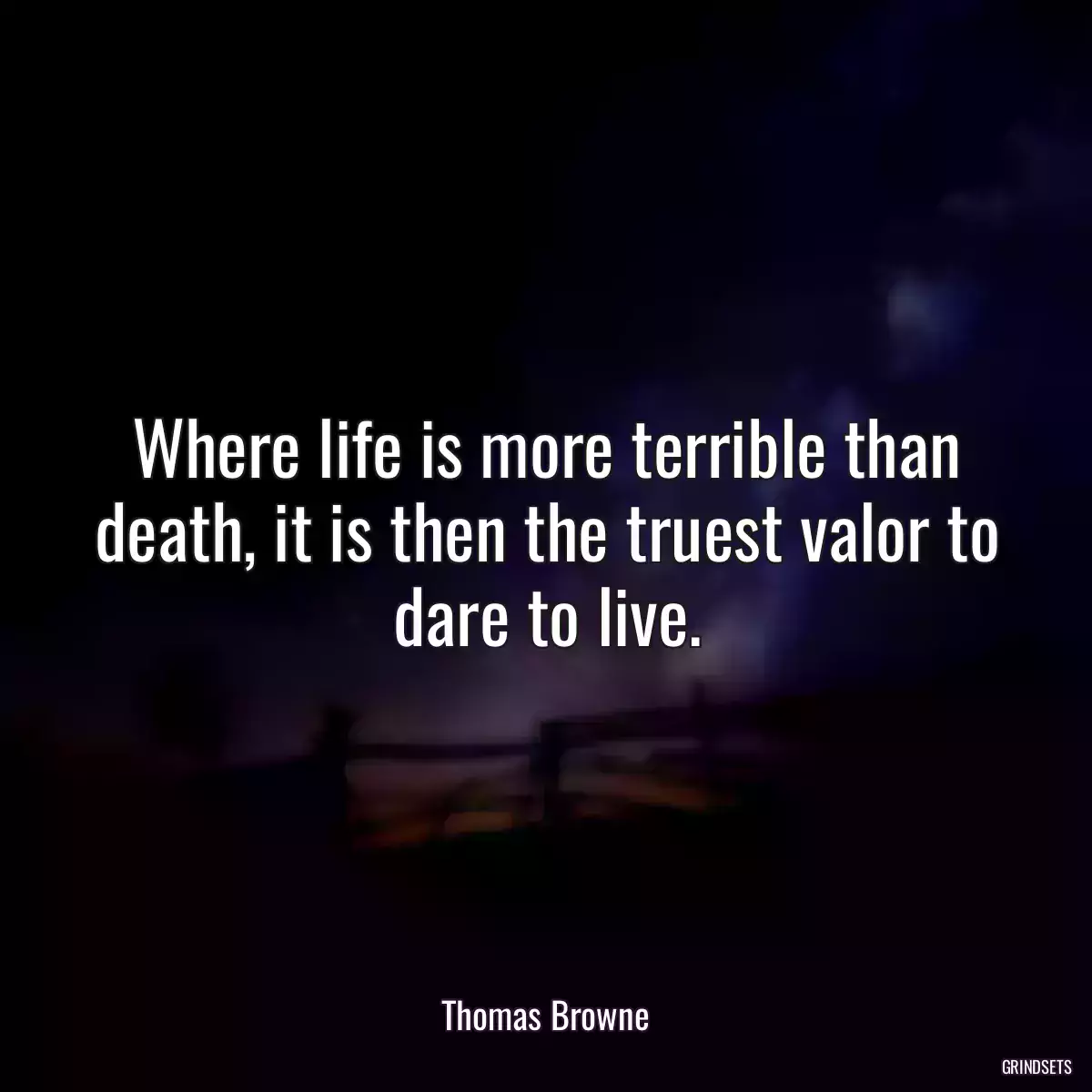 Where life is more terrible than death, it is then the truest valor to dare to live.