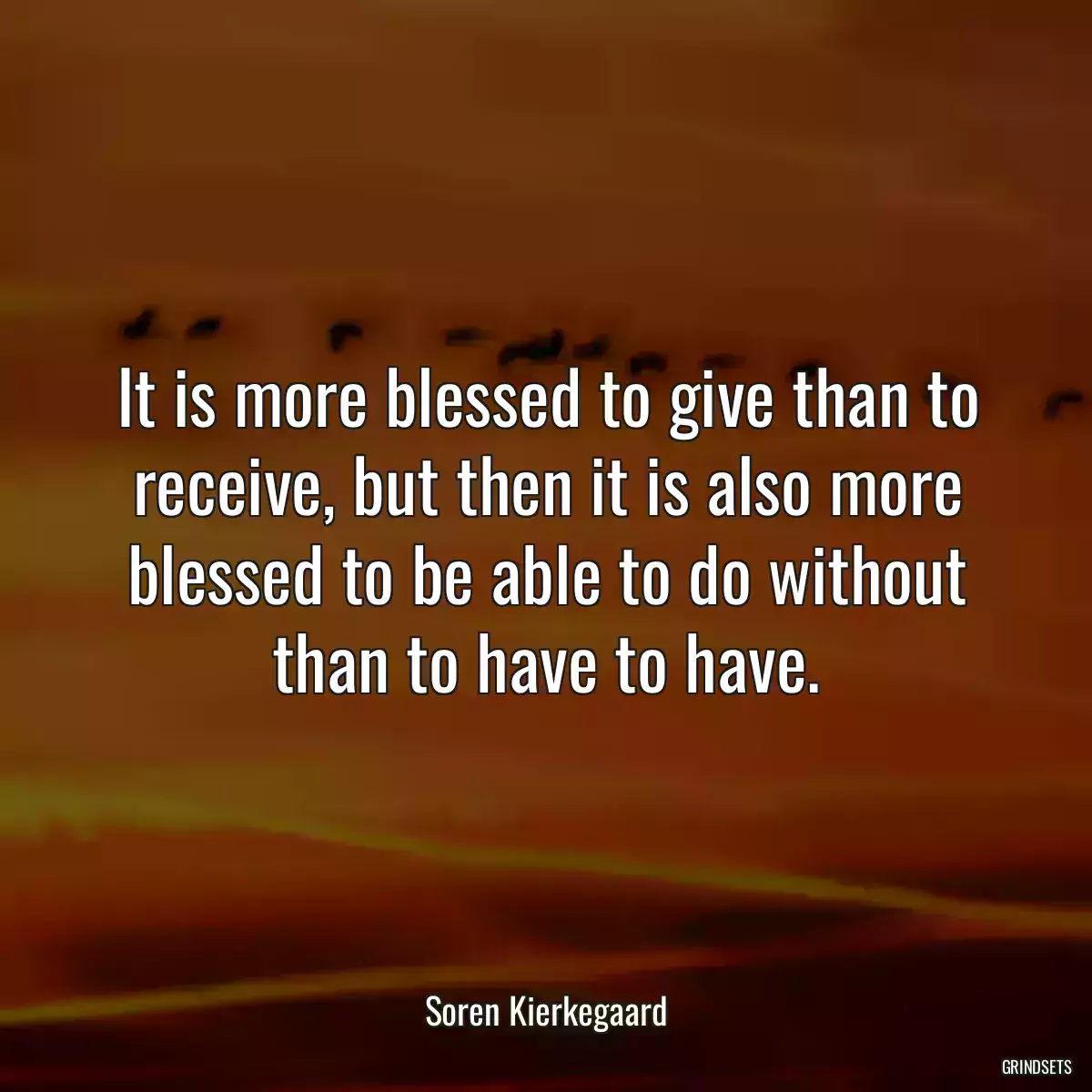 It is more blessed to give than to receive, but then it is also more blessed to be able to do without than to have to have.