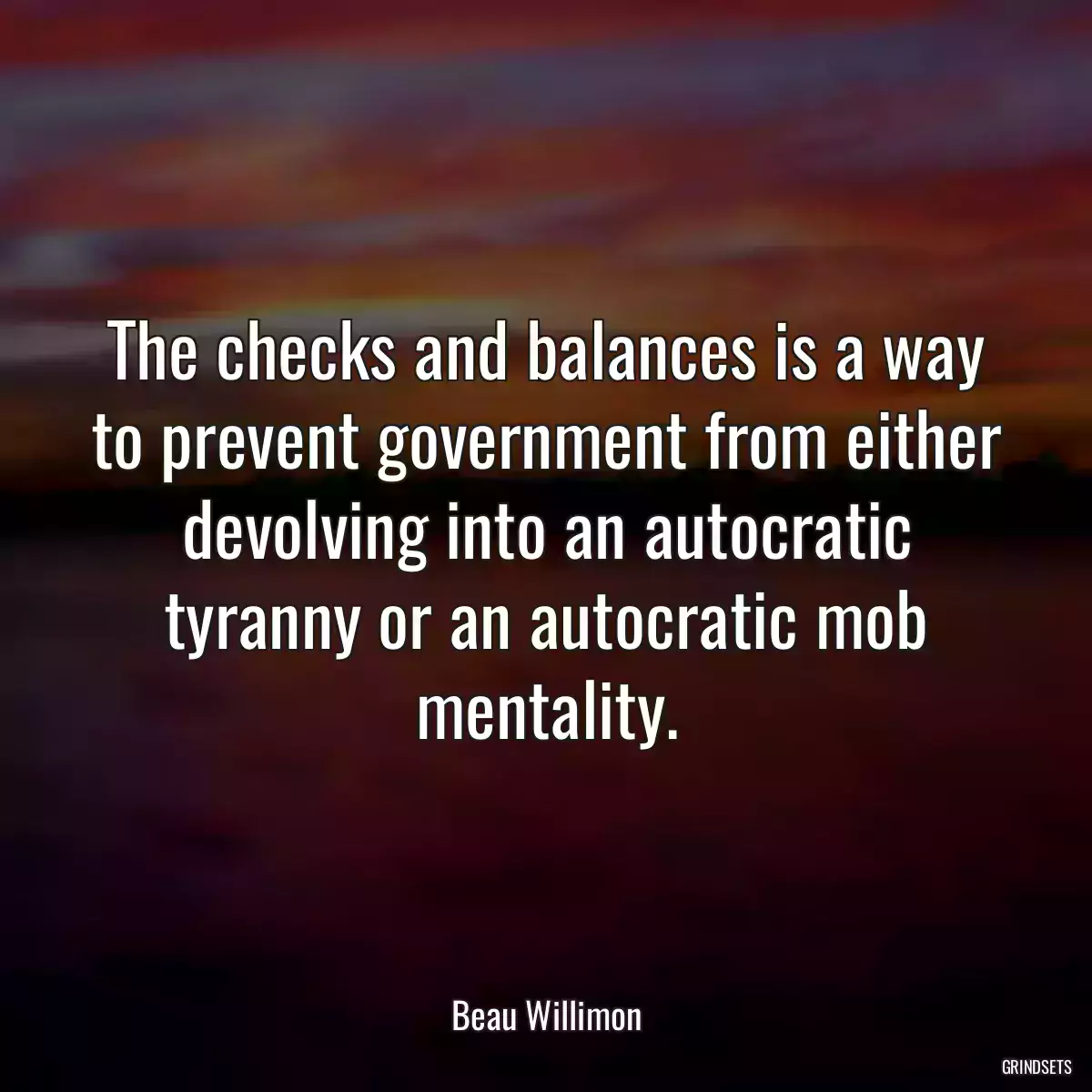 The checks and balances is a way to prevent government from either devolving into an autocratic tyranny or an autocratic mob mentality.