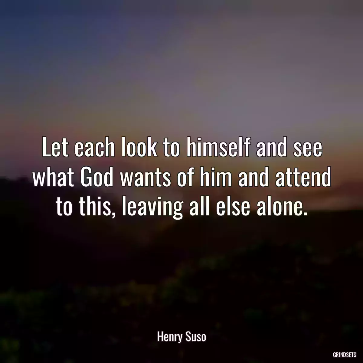 Let each look to himself and see what God wants of him and attend to this, leaving all else alone.