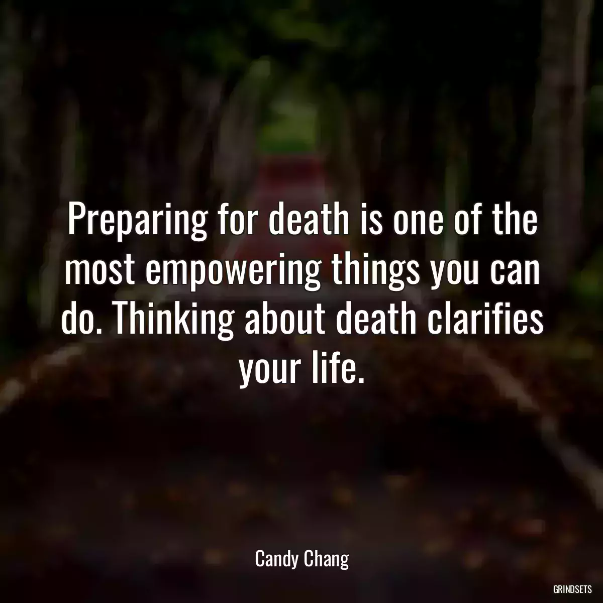 Preparing for death is one of the most empowering things you can do. Thinking about death clarifies your life.