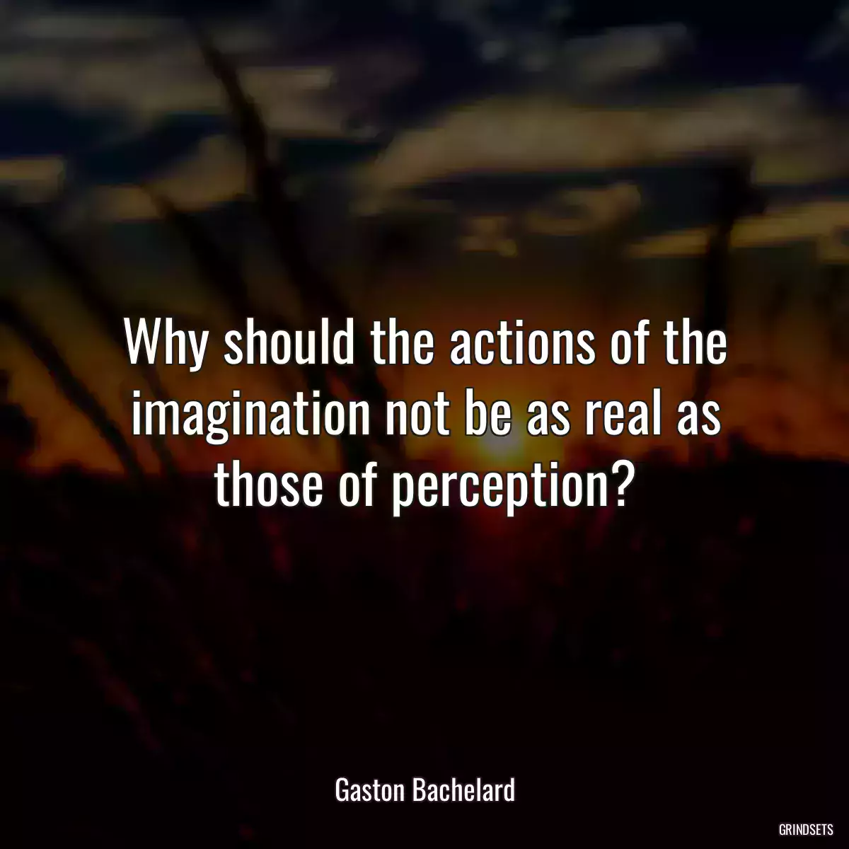 Why should the actions of the imagination not be as real as those of perception?