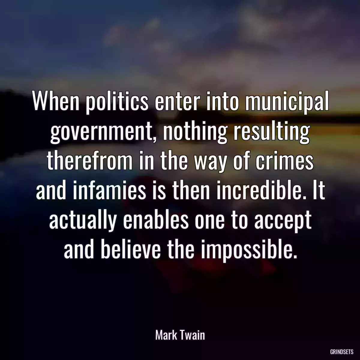 When politics enter into municipal government, nothing resulting therefrom in the way of crimes and infamies is then incredible. It actually enables one to accept and believe the impossible.