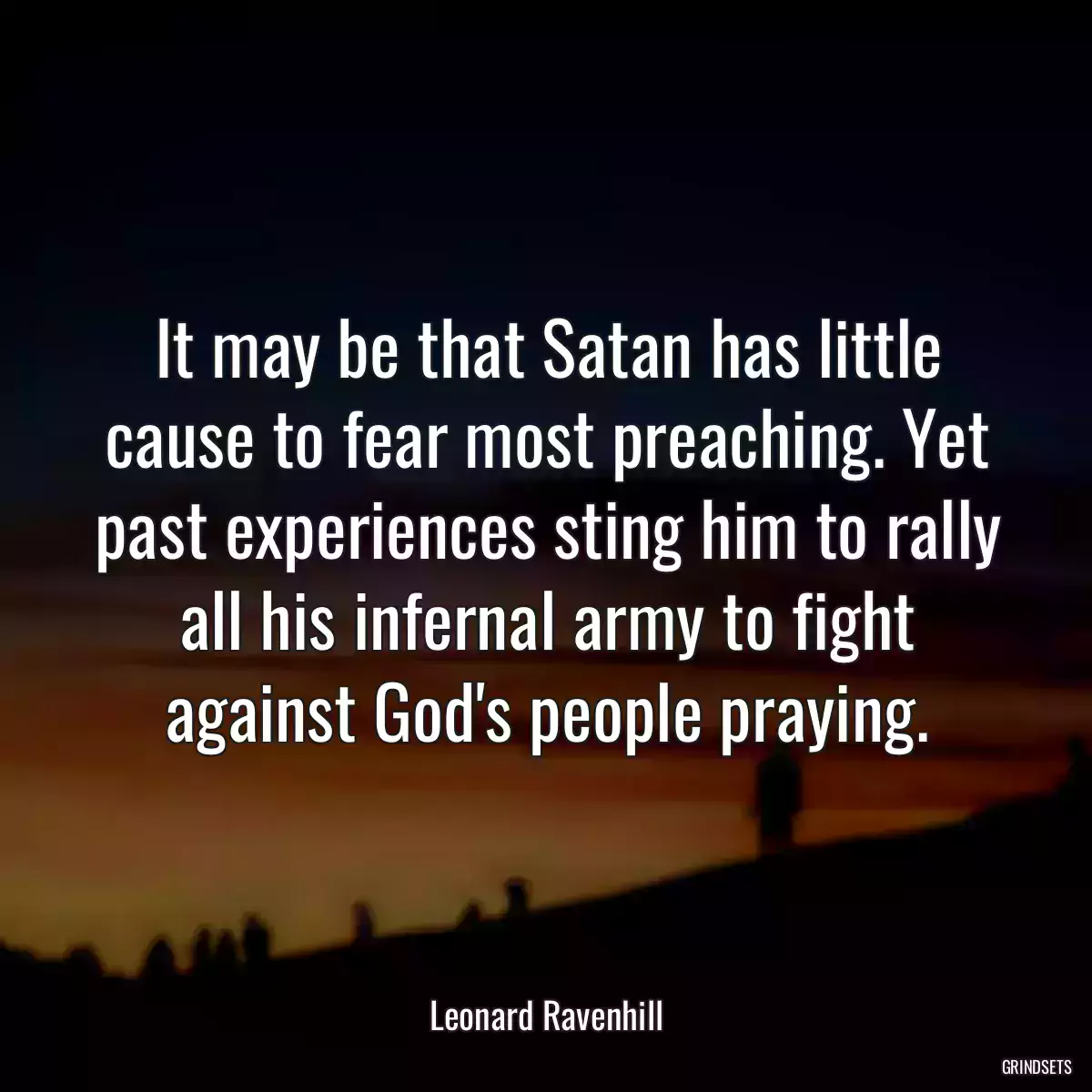 It may be that Satan has little cause to fear most preaching. Yet past experiences sting him to rally all his infernal army to fight against God\'s people praying.