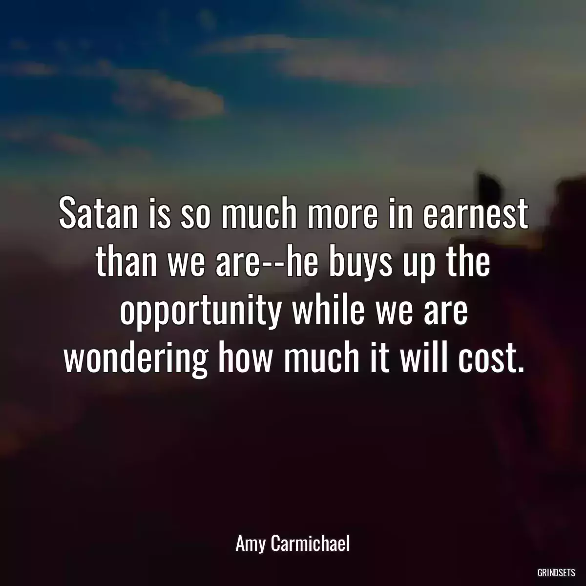 Satan is so much more in earnest than we are--he buys up the opportunity while we are wondering how much it will cost.