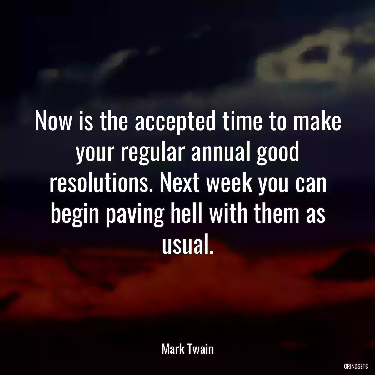 Now is the accepted time to make your regular annual good resolutions. Next week you can begin paving hell with them as usual.