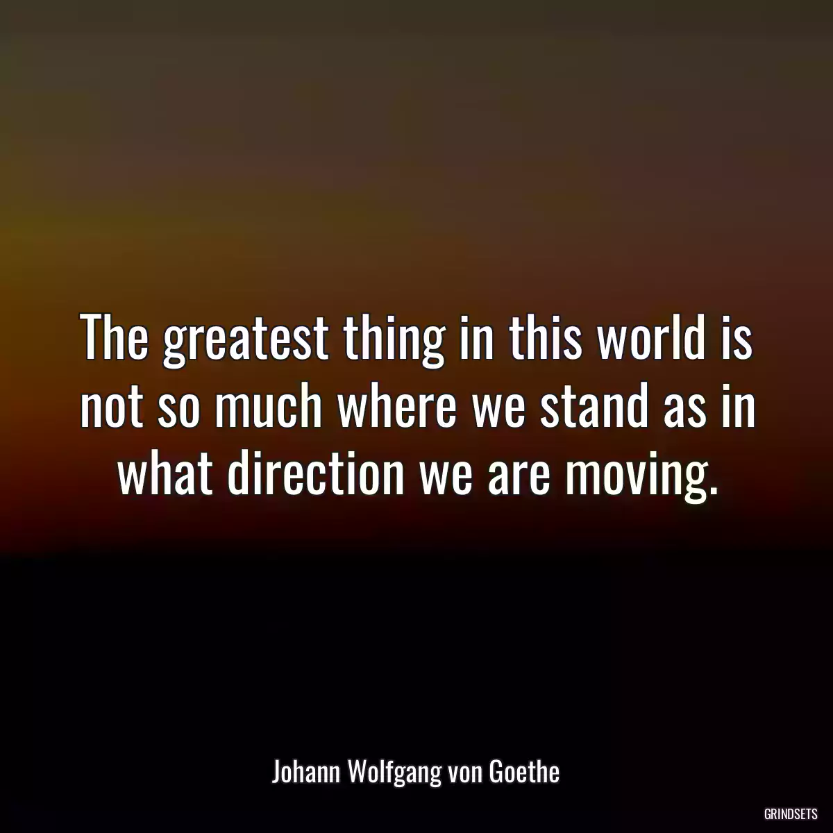 The greatest thing in this world is not so much where we stand as in what direction we are moving.