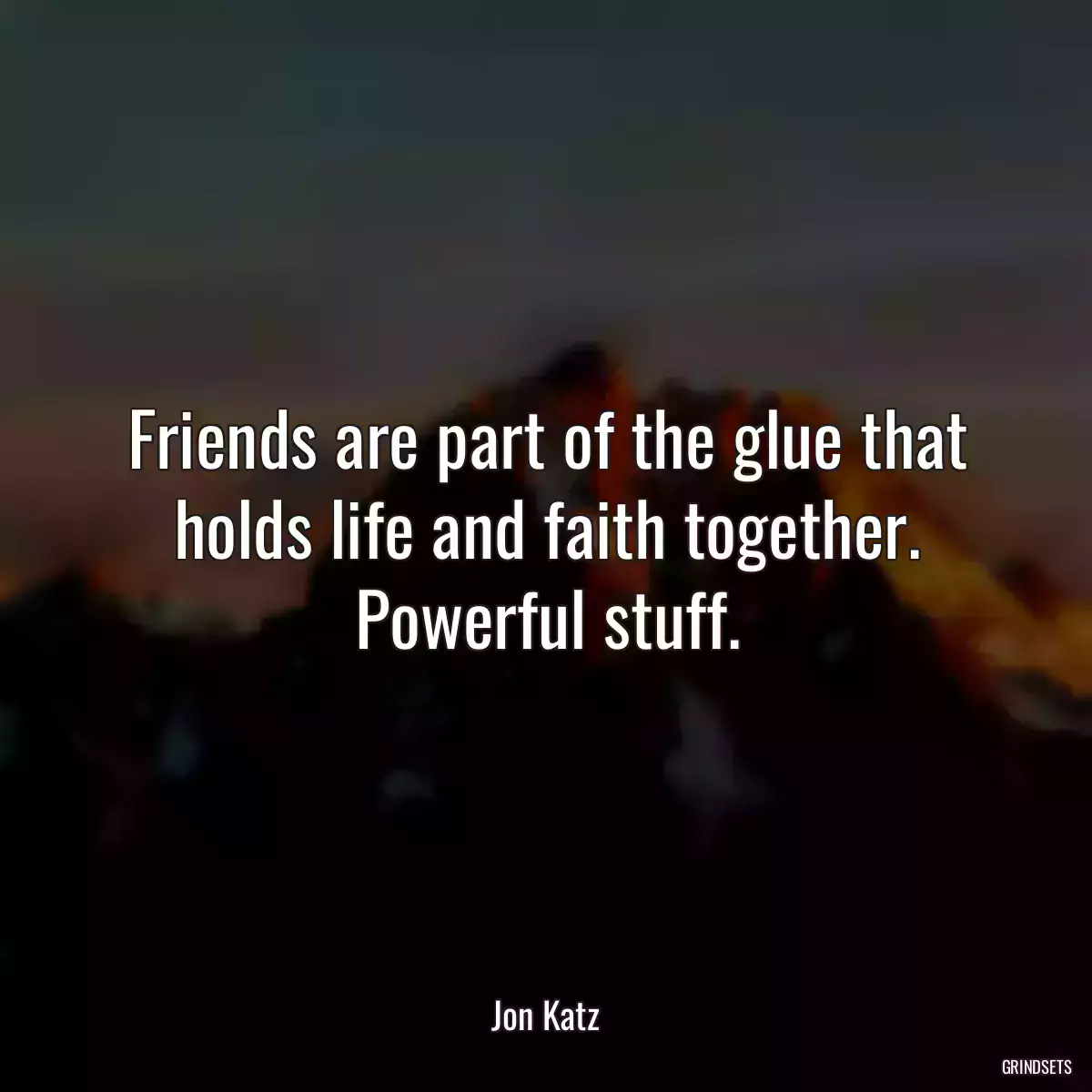 Friends are part of the glue that holds life and faith together. Powerful stuff.