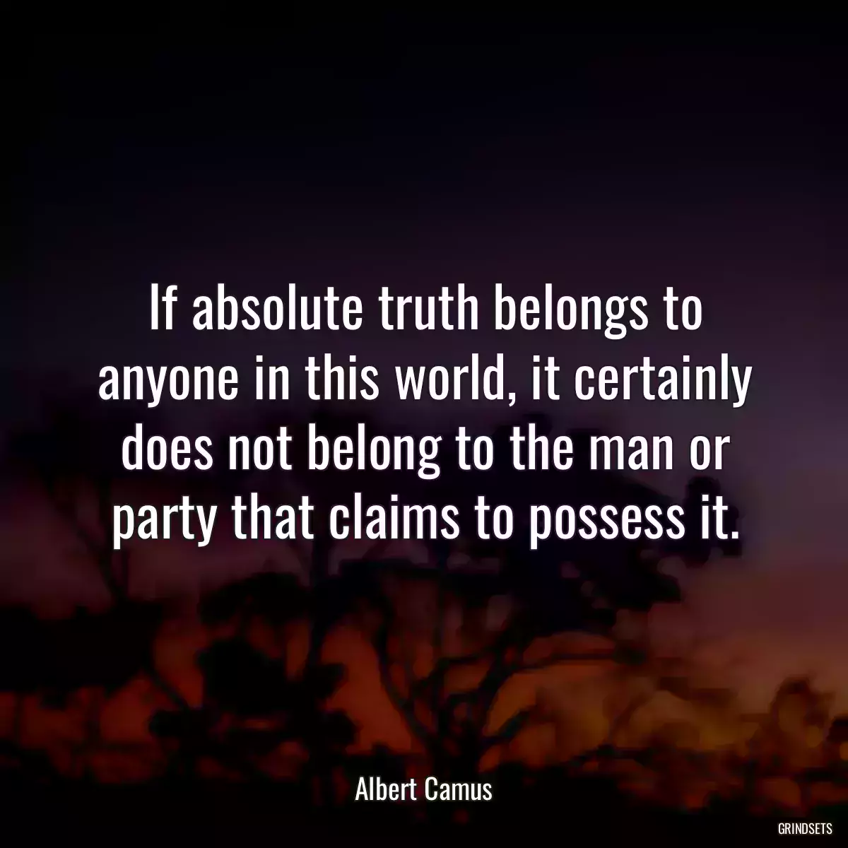 If absolute truth belongs to anyone in this world, it certainly does not belong to the man or party that claims to possess it.