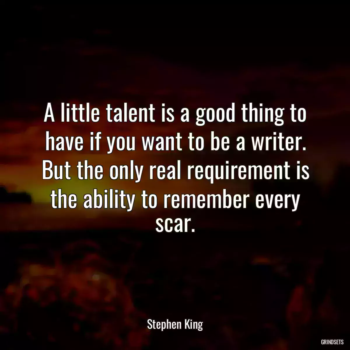 A little talent is a good thing to have if you want to be a writer. But the only real requirement is the ability to remember every scar.