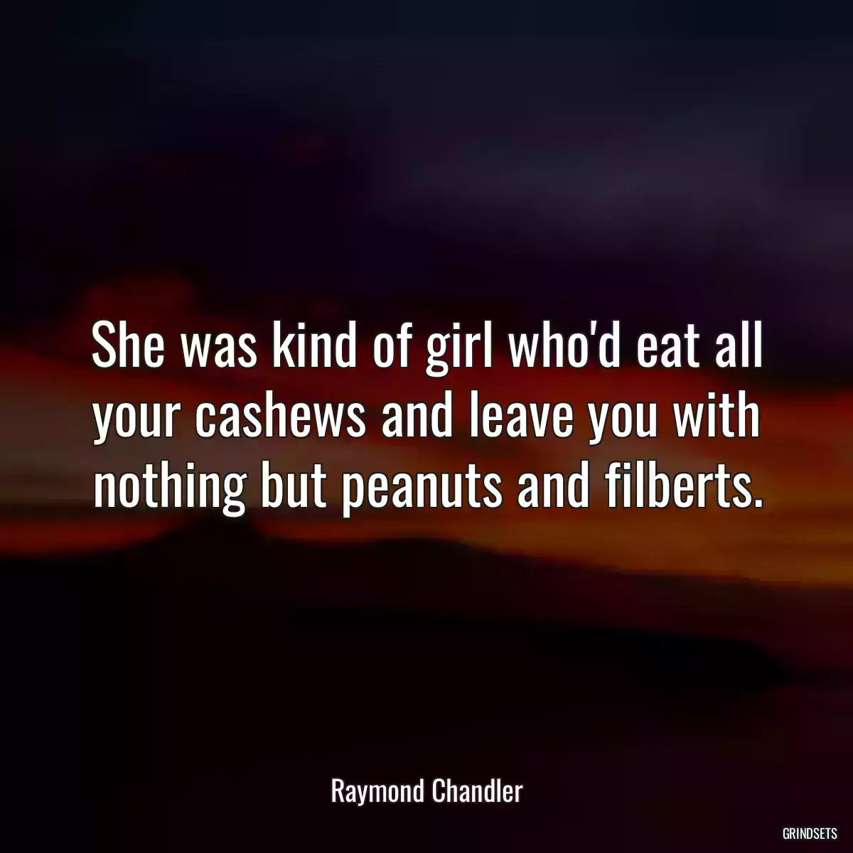 She was kind of girl who\'d eat all your cashews and leave you with nothing but peanuts and filberts.